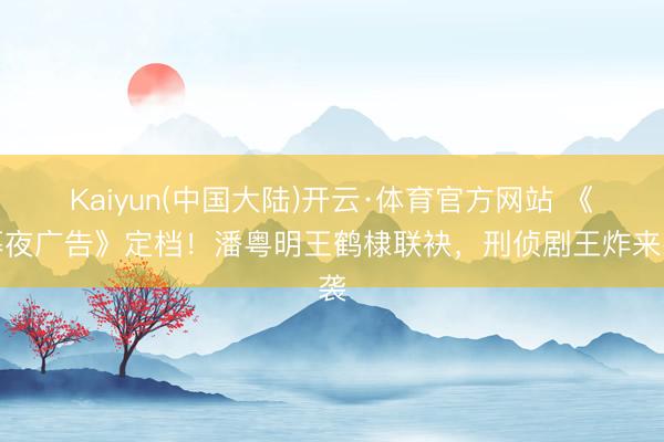 Kaiyun(中国大陆)开云·体育官方网站 《暮夜广告》定档！潘粤明王鹤棣联袂，刑侦剧王炸来袭