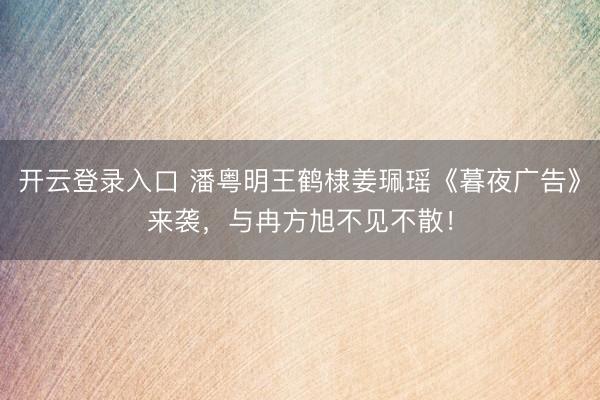 开云登录入口 潘粤明王鹤棣姜珮瑶《暮夜广告》来袭，与冉方旭不见不散！