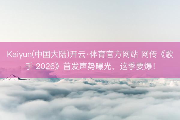 Kaiyun(中国大陆)开云·体育官方网站 网传《歌手 2026》首发声势曝光，这季要爆！