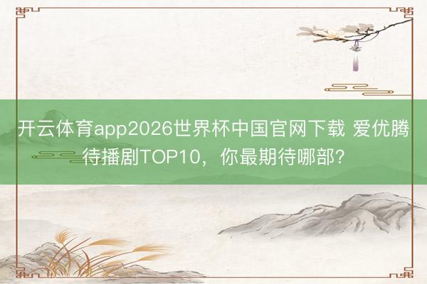 开云体育app2026世界杯中国官网下载 爱优腾待播剧TOP10，你最期待哪部？