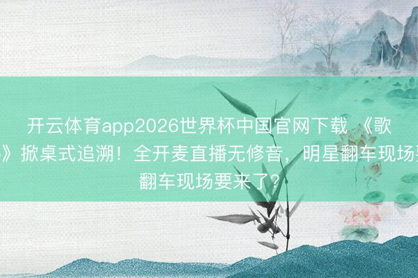 开云体育app2026世界杯中国官网下载 《歌手2026》掀桌式追溯！全开麦直播无修音，明星翻车现场要来了？