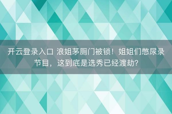 开云登录入口 浪姐茅厕门被锁！姐姐们憋尿录节目，这到底是选秀已经渡劫？
