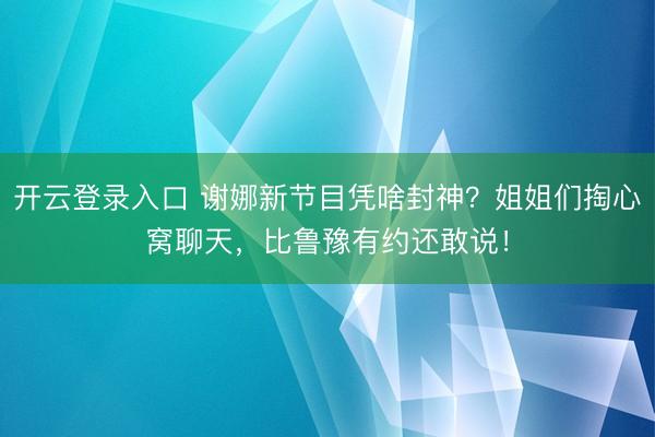 开云登录入口 谢娜新节目凭啥封神？姐姐们掏心窝聊天，比鲁豫有约还敢说！