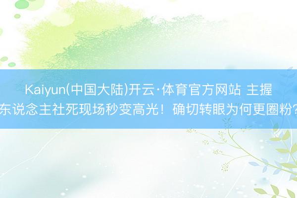 Kaiyun(中国大陆)开云·体育官方网站 主握东说念主社死现场秒变高光！确切转眼为何更圈粉？