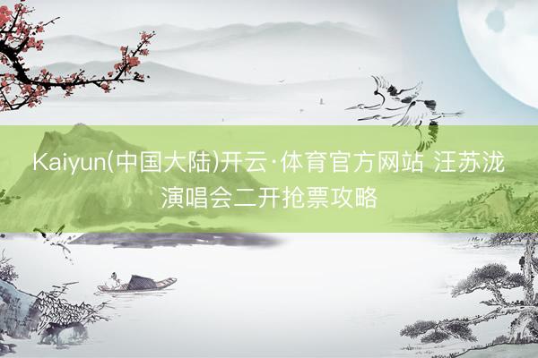 Kaiyun(中国大陆)开云·体育官方网站 汪苏泷演唱会二开抢票攻略