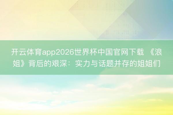开云体育app2026世界杯中国官网下载 《浪姐》背后的艰深：实力与话题并存的姐姐们