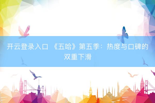 开云登录入口 《五哈》第五季：热度与口碑的双重下滑