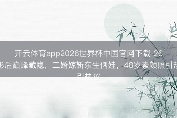 开云体育app2026世界杯中国官网下载 26岁影后巅峰藏隐，二婚嫁靳东生俩娃，48岁素颜照引热议
