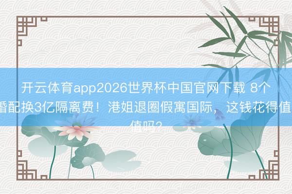 开云体育app2026世界杯中国官网下载 8个月婚配换3亿隔离费！港姐退圈假寓国际，这钱花得值吗？