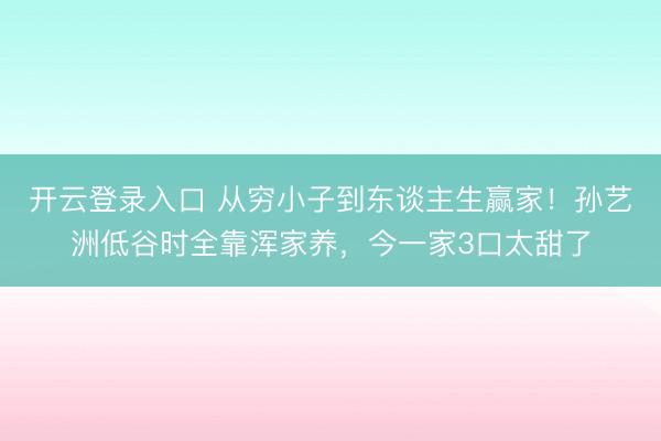 开云登录入口 从穷小子到东谈主生赢家！孙艺洲低谷时全靠浑家养，今一家3口太甜了