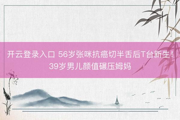 开云登录入口 56岁张咪抗癌切半舌后T台新生！39岁男儿颜值碾压姆妈