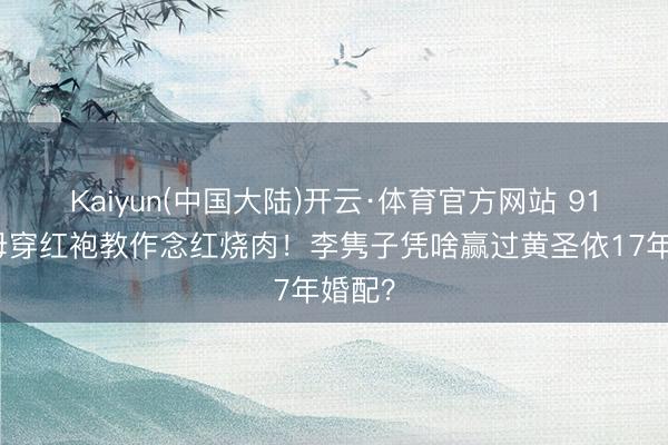 Kaiyun(中国大陆)开云·体育官方网站 91岁杨母穿红袍教作念红烧肉！李隽子凭啥赢过黄圣依17年婚配？