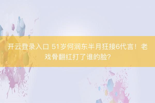 开云登录入口 51岁何润东半月狂接6代言！老戏骨翻红打了谁的脸？