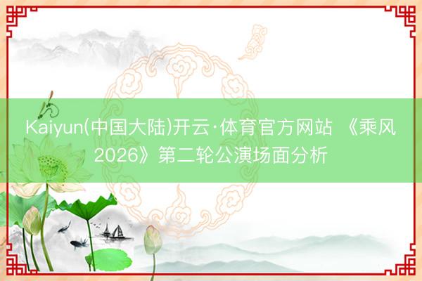 Kaiyun(中国大陆)开云·体育官方网站 《乘风2026》第二轮公演场面分析