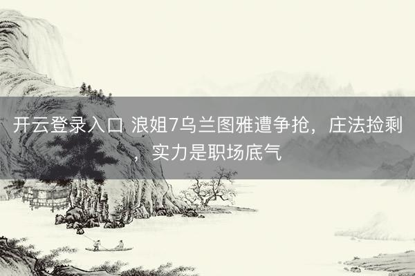 开云登录入口 浪姐7乌兰图雅遭争抢，庄法捡剩，实力是职场底气