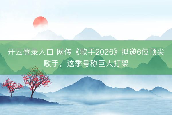 开云登录入口 网传《歌手2026》拟邀6位顶尖歌手，这季号称巨人打架