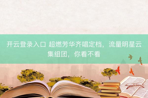 开云登录入口 超燃芳华齐唱定档，流量明星云集组团，你看不看
