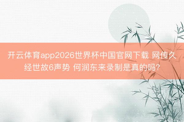 开云体育app2026世界杯中国官网下载 网传久经世故6声势 何润东来录制是真的吗？