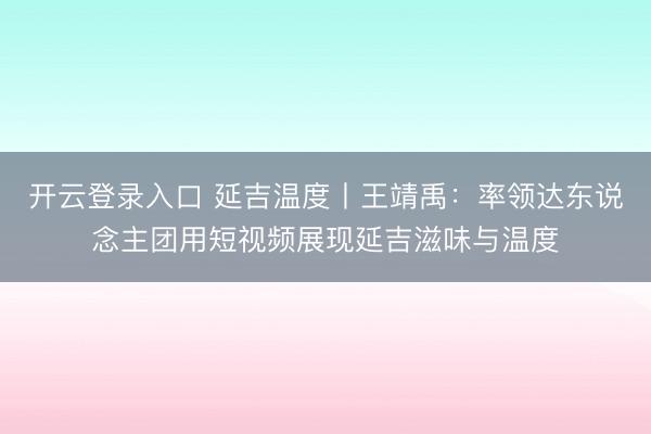 开云登录入口 延吉温度丨王靖禹：率领达东说念主团用短视频展现延吉滋味与温度