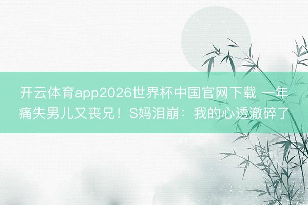 开云体育app2026世界杯中国官网下载 一年痛失男儿又丧兄！S妈泪崩：我的心透澈碎了