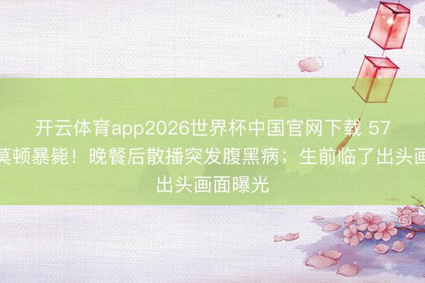 开云体育app2026世界杯中国官网下载 57岁演员莫顿暴毙！晚餐后散播突发腹黑病；生前临了出头画面曝光