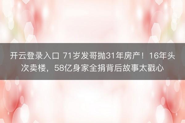 开云登录入口 71岁发哥抛31年房产！16年头次卖楼，58亿身家全捐背后故事太戳心