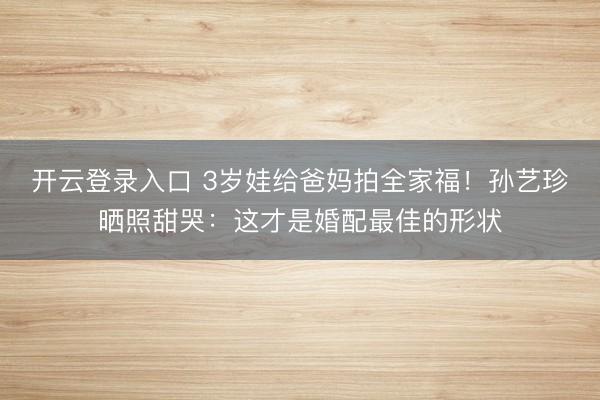 开云登录入口 3岁娃给爸妈拍全家福！孙艺珍晒照甜哭：这才是婚配最佳的形状