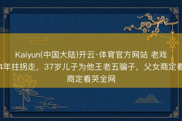 Kaiyun(中国大陆)开云·体育官方网站 老戏骨脑梗4年拄拐走，37岁儿子为他王老五骗子，父女商定看哭全网