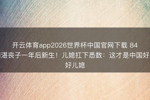 开云体育app2026世界杯中国官网下载 84岁精湛丧子一年后新生！儿媳扛下悉数：这才是中国好儿媳