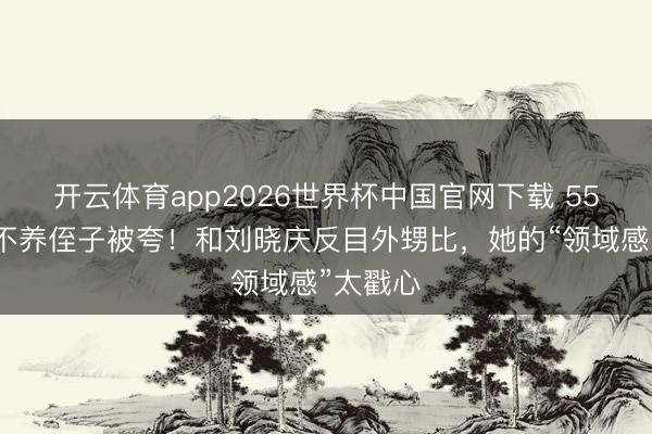 开云体育app2026世界杯中国官网下载 55岁瞿颖不养侄子被夸！和刘晓庆反目外甥比，她的“领域感”太戳心