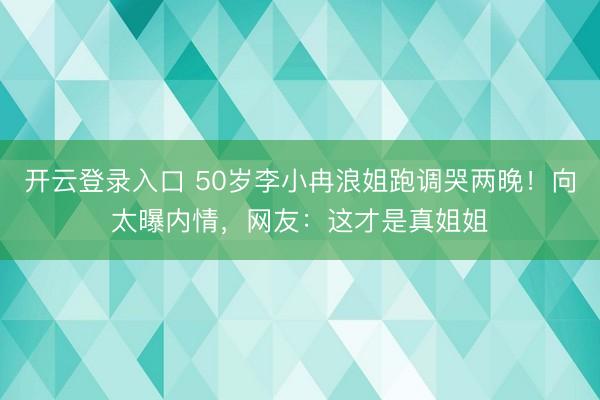 开云登录入口 50岁李小冉浪姐跑调哭两晚!向太曝内情,网友:这才是真姐姐