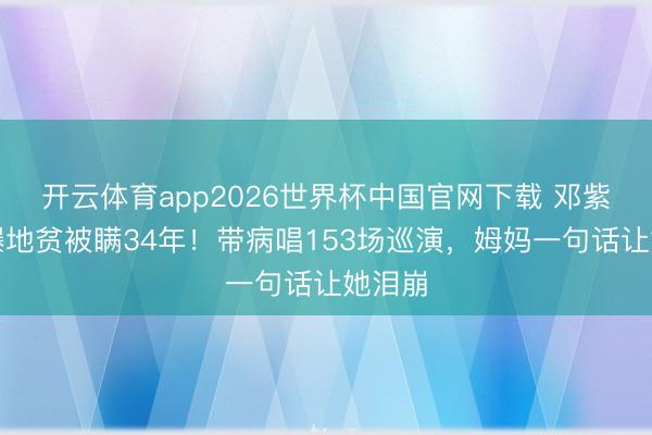 开云体育app2026世界杯中国官网下载 邓紫棋自曝地贫被瞒34年！带病唱153场巡演，姆妈一句话让她泪崩