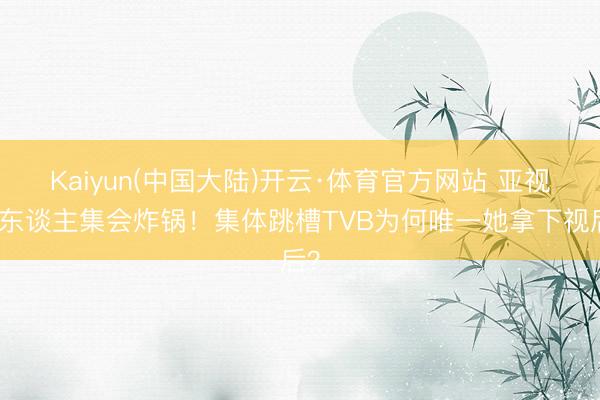 Kaiyun(中国大陆)开云·体育官方网站 亚视艺东谈主集会炸锅！集体跳槽TVB为何唯一她拿下视后？