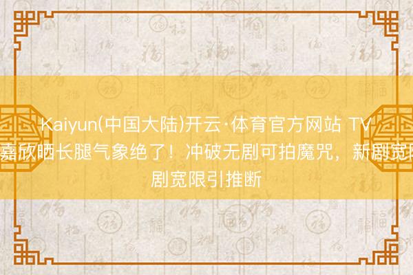 Kaiyun(中国大陆)开云·体育官方网站 TVB视后龚嘉欣晒长腿气象绝了！冲破无剧可拍魔咒，新剧宽限引推断