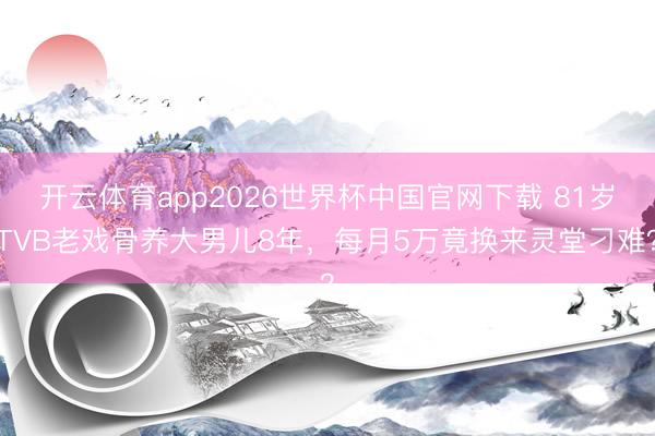 开云体育app2026世界杯中国官网下载 81岁TVB老戏骨养大男儿8年，每月5万竟换来灵堂刁难？