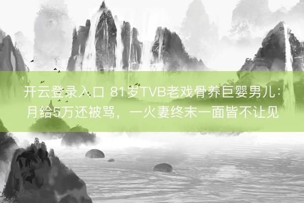 开云登录入口 81岁TVB老戏骨养巨婴男儿：月给5万还被骂，一火妻终末一面皆不让见