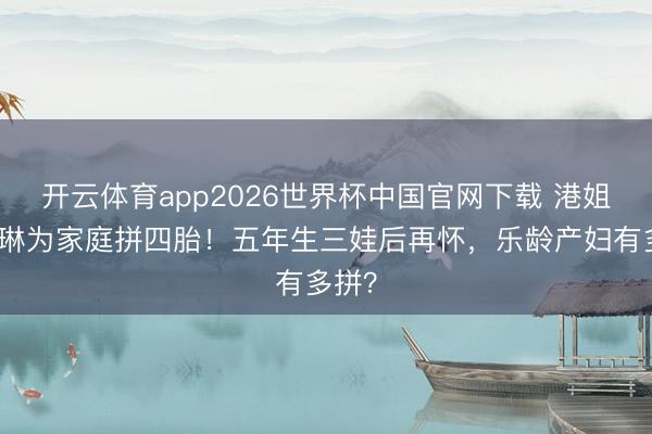 开云体育app2026世界杯中国官网下载 港姐陈凯琳为家庭拼四胎!五年生三娃后再怀,乐龄产妇有多拼?