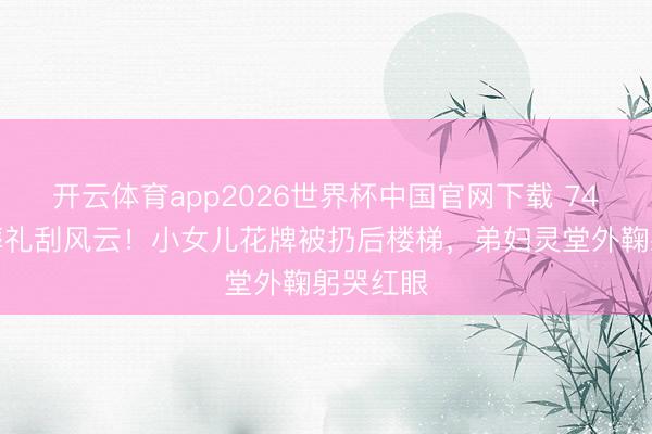 开云体育app2026世界杯中国官网下载 74岁港星葬礼刮风云！小女儿花牌被扔后楼梯，弟妇灵堂外鞠躬哭红眼
