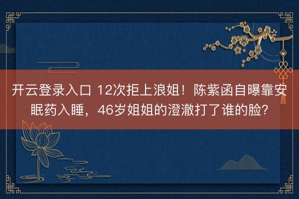 开云登录入口 12次拒上浪姐！陈紫函自曝靠安眠药入睡，46岁姐姐的澄澈打了谁的脸？