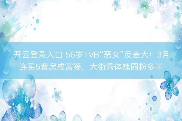 开云登录入口 56岁TVB“恶女”反差大！3月连买5套房成富婆，大街秀体魄圈粉多半