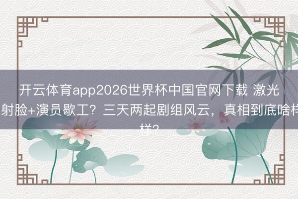 开云体育app2026世界杯中国官网下载 激光笔射脸+演员歇工？三天两起剧组风云，真相到底啥样？