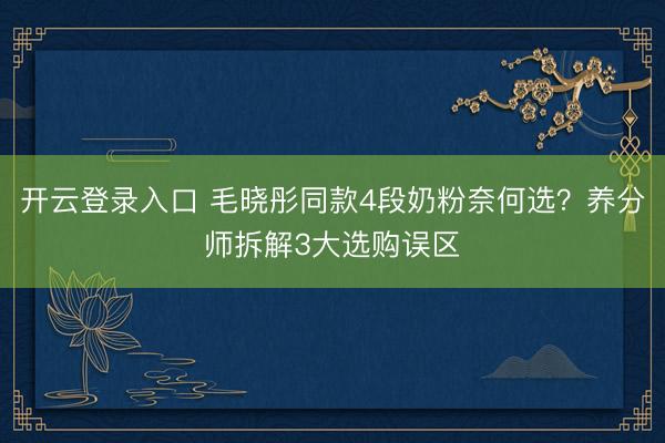开云登录入口 毛晓彤同款4段奶粉奈何选？养分师拆解3大选购误区