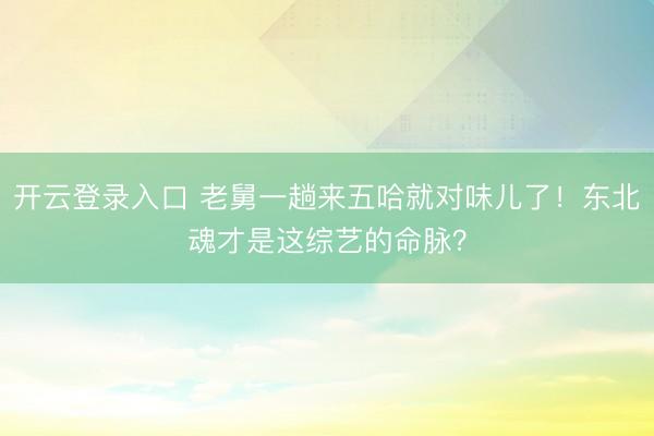 开云登录入口 老舅一趟来五哈就对味儿了！东北魂才是这综艺的命脉？