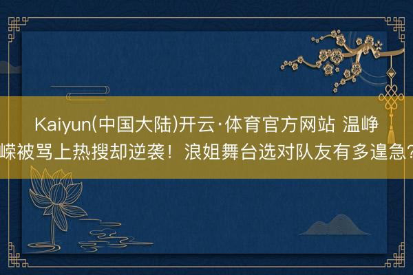 Kaiyun(中国大陆)开云·体育官方网站 温峥嵘被骂上热搜却逆袭！浪姐舞台选对队友有多遑急？