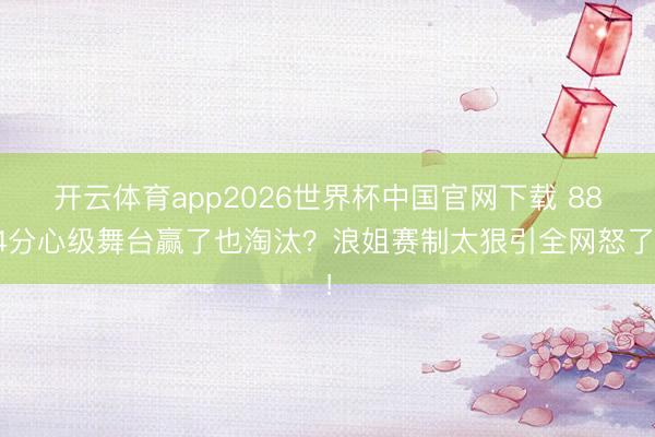 开云体育app2026世界杯中国官网下载 884分心级舞台赢了也淘汰？浪姐赛制太狠引