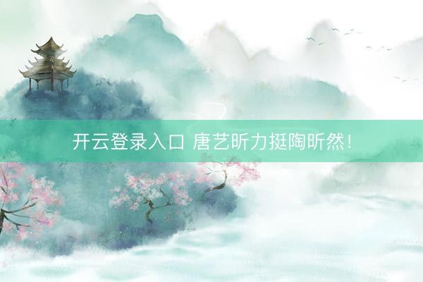 开云登录入口 唐艺昕力挺陶昕然！
