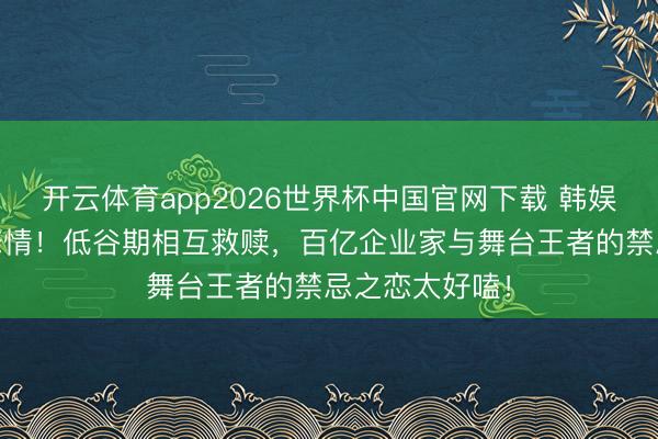 开云体育app2026世界杯中国官网下载 韩娱顶流CP公开恋情！低谷期相互救赎，百亿企业家与舞台王者的禁忌之恋太好嗑！