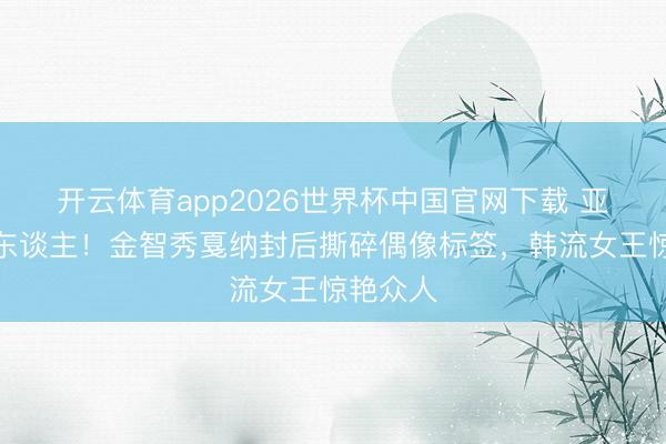 开云体育app2026世界杯中国官网下载 亚洲第一东谈主！金智秀戛纳封后撕碎偶像标签，韩流女王惊艳众人