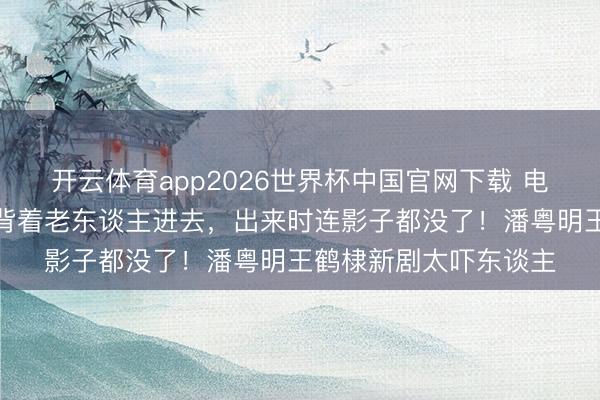 开云体育app2026世界杯中国官网下载 电梯失散案：女东谈主背着老东谈主进去，出来时连影子都没了！潘粤明王鹤棣新剧太吓东谈主