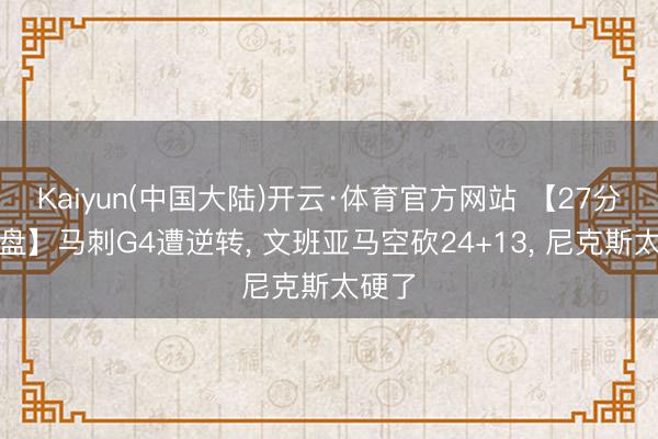 Kaiyun(中国大陆)开云·体育官方网站 【27分被翻盘】马刺G4遭逆转， 文班亚马空砍24+13， 尼克斯太硬了